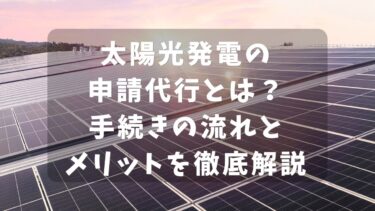 太陽光発電の申請代行とは？手続きの流れとメリットを徹底解説