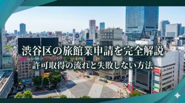 渋谷区の旅館業申請を完全解説|許可取得の流れと失敗しない方法